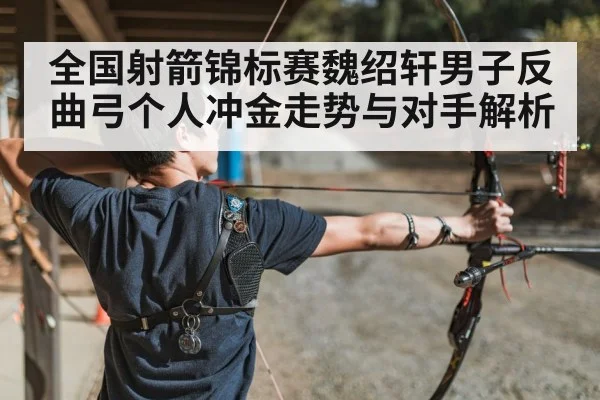 全国射箭锦标赛魏绍轩男子反曲弓个人冲金走势与对手解析