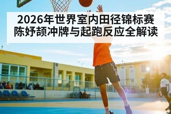 2026年世界室内田径锦标赛陈妤颉冲牌与起跑反应全解读