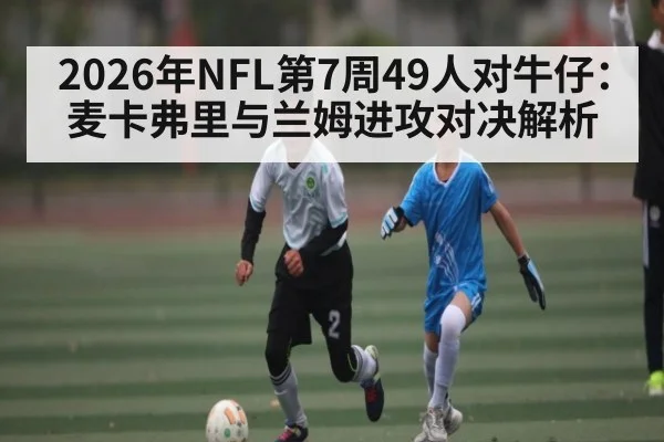 2026年NFL第7周49人对牛仔：麦卡弗里与兰姆进攻对决解析
