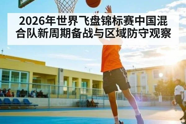 2026年世界飞盘锦标赛中国混合队新周期备战与区域防守观察
