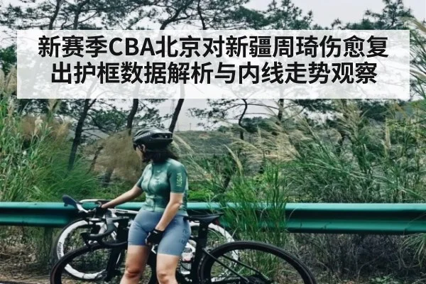 新赛季CBA北京对新疆周琦伤愈复出护框数据解析与内线走势观察